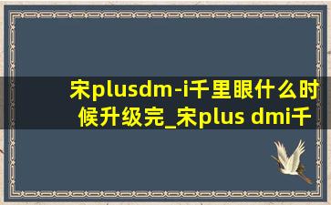 宋plusdm-i千里眼什么时候升级完_宋plus dmi千里眼什么时候能用